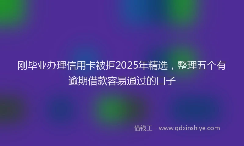 刚毕业办理信用卡被拒2025年精选，整理五个有逾期借款容易通过的口子