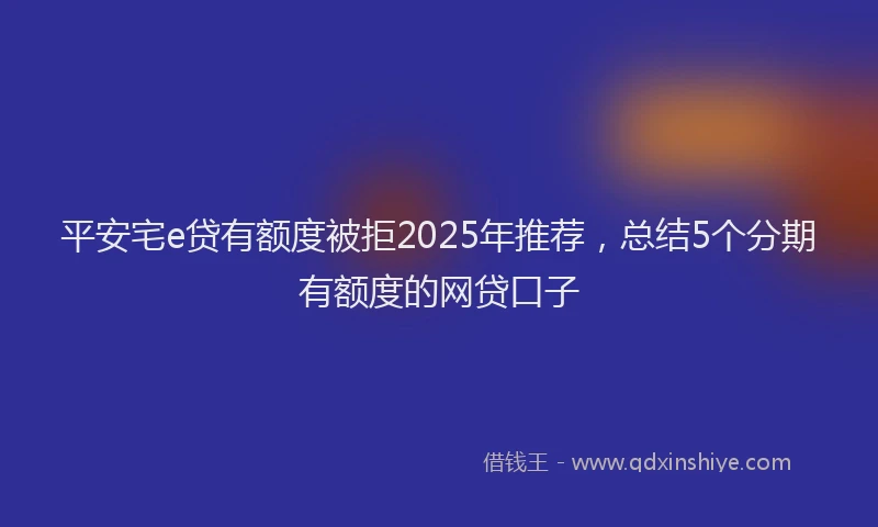 平安宅e贷有额度被拒2025年推荐，总结5个分期有额度的网贷口子