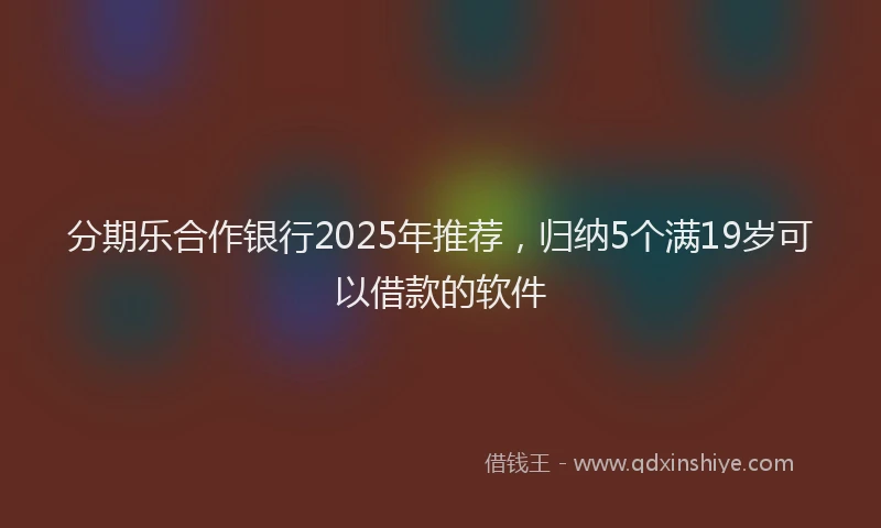 分期乐合作银行2025年推荐，归纳5个满19岁可以借款的软件