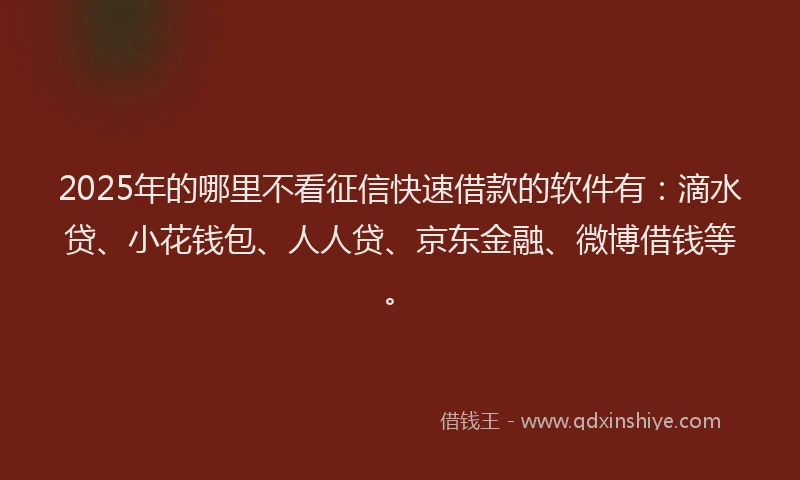 2025年的哪里不看征信快速借款的软件有：滴水贷、小花钱包、人人贷、京东金融、微博借钱等。