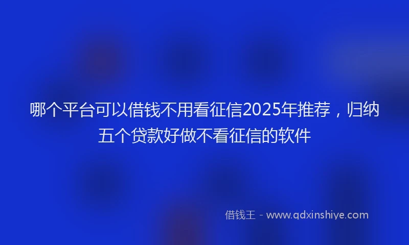 哪个平台可以借钱不用看征信2025年推荐，归纳五个贷款好做不看征信的软件