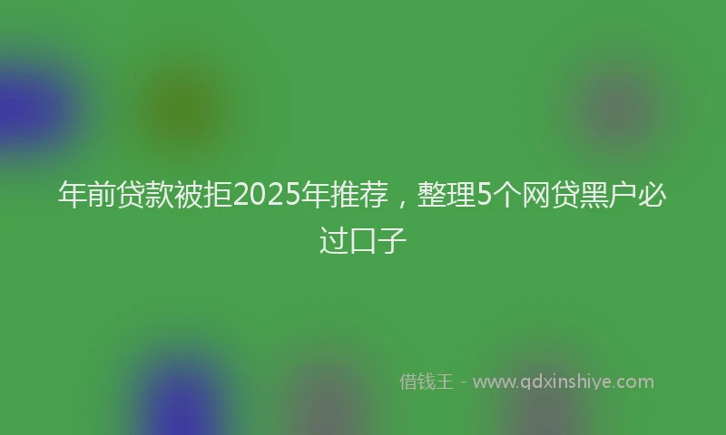 年前贷款被拒2025年推荐，整理5个网贷黑户必过口子