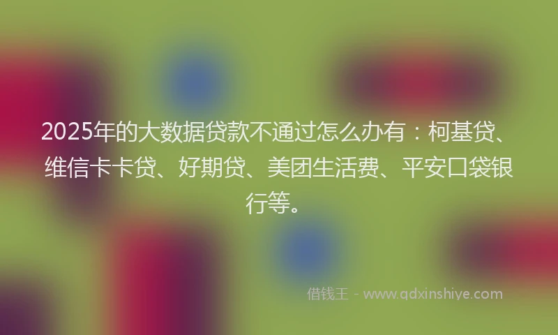 2025年的大数据贷款不通过怎么办有：柯基贷、维信卡卡贷、好期贷、美团生活费、平安口袋银行等。
