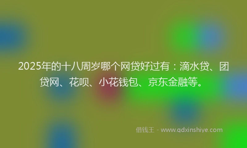 2025年的十八周岁哪个网贷好过有：滴水贷、团贷网、花呗、小花钱包、京东金融等。