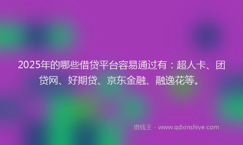 2025年的哪些借贷平台容易通过有：超人卡、团贷网、好期贷、京东金融、融逸花等。