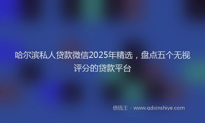 哈尔滨私人贷款微信2025年精选，盘点五个无视评分的贷款平台