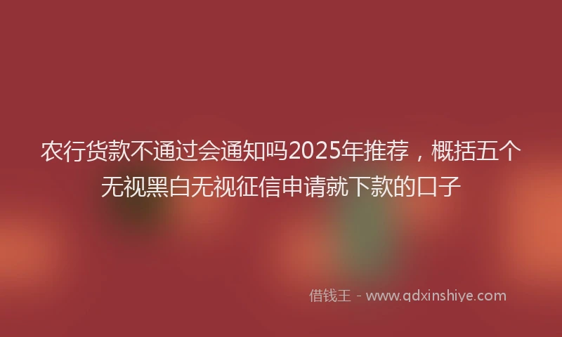 农行货款不通过会通知吗2025年推荐，概括五个无视黑白无视征信申请就下款的口子