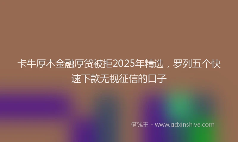 卡牛厚本金融厚贷被拒2025年精选，罗列五个快速下款无视征信的口子