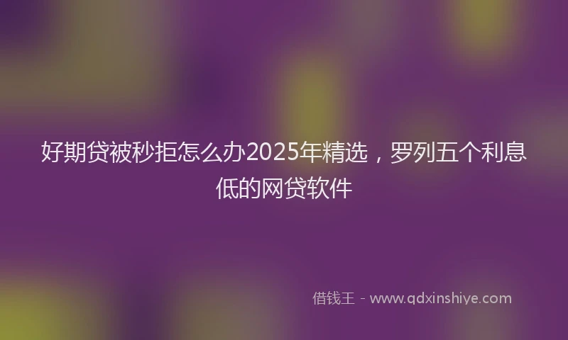 好期贷被秒拒怎么办2025年精选，罗列五个利息低的网贷软件