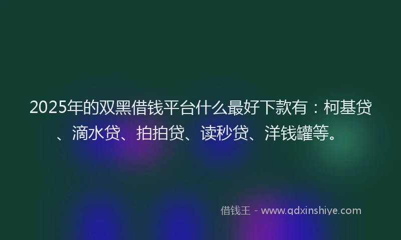 2025年的双黑借钱平台什么最好下款有：柯基贷、滴水贷、拍拍贷、读秒贷、洋钱罐等。