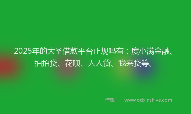2025年的大圣借款平台正规吗有：度小满金融、拍拍贷、花呗、人人贷、我来贷等。