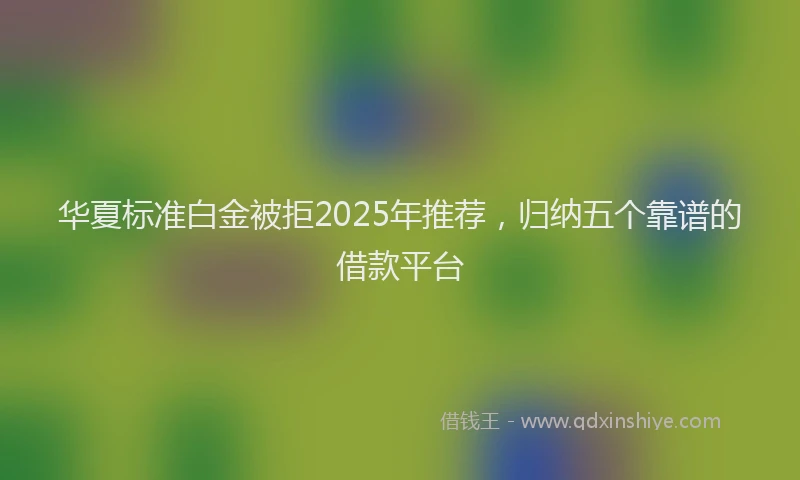 华夏标准白金被拒2025年推荐，归纳五个靠谱的借款平台