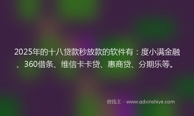 2025年的十八贷款秒放款的软件有：度小满金融、360借条、维信卡卡贷、惠商贷、分期乐等。