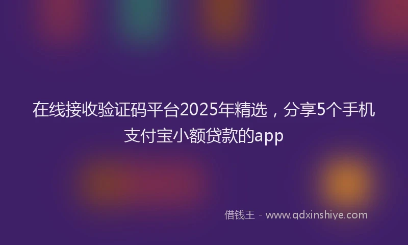 在线接收验证码平台2025年精选，分享5个手机支付宝小额贷款的app