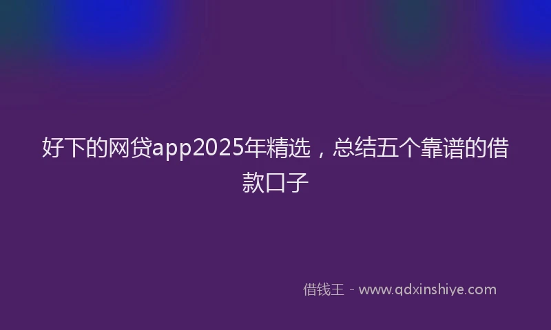 好下的网贷app2025年精选，总结五个靠谱的借款口子