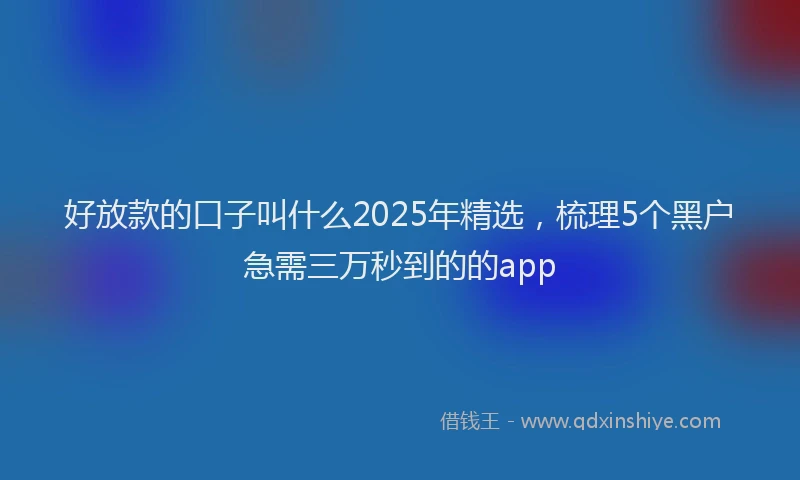 好放款的口子叫什么2025年精选，梳理5个黑户急需三万秒到的的app