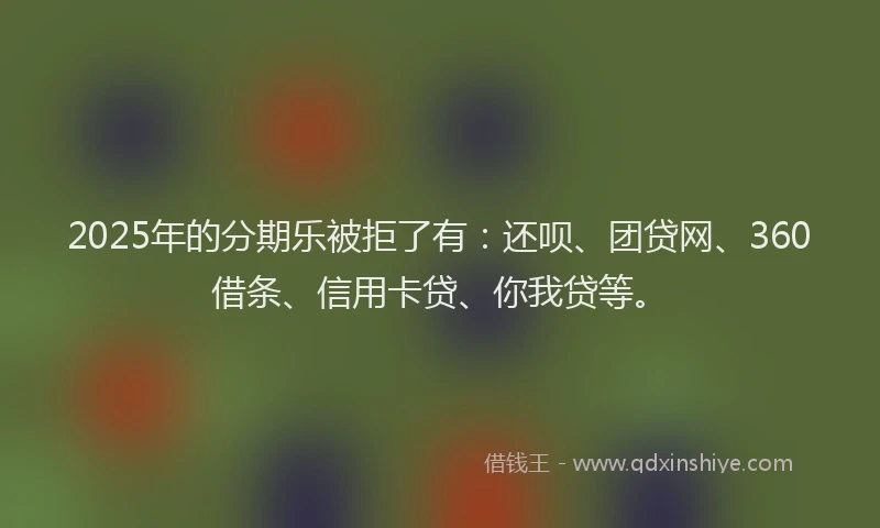 2025年的分期乐被拒了有：还呗、团贷网、360借条、信用卡贷、你我贷等。