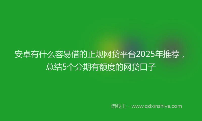 安卓有什么容易借的正规网贷平台2025年推荐，总结5个分期有额度的网贷口子