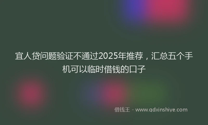 宜人贷问题验证不通过2025年推荐，汇总五个手机可以临时借钱的口子