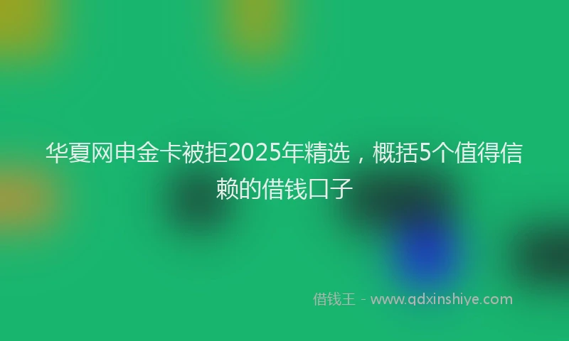 华夏网申金卡被拒2025年精选，概括5个值得信赖的借钱口子