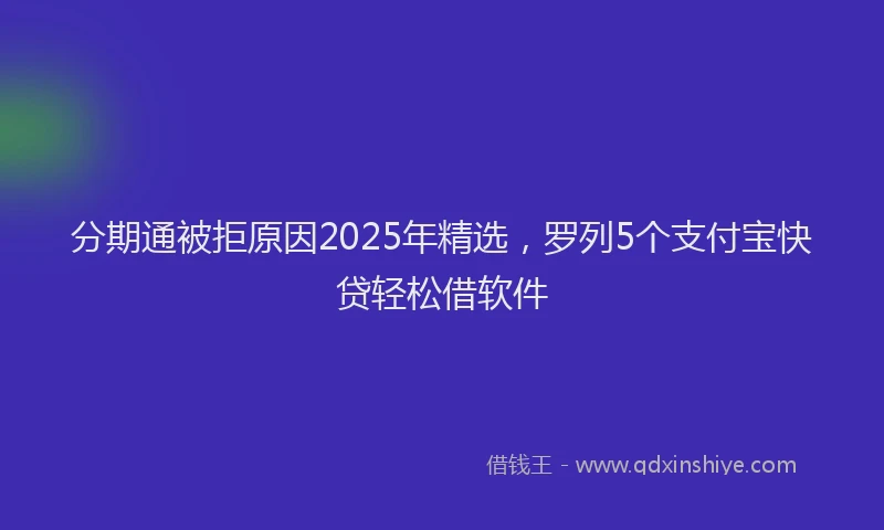 分期通被拒原因2025年精选，罗列5个支付宝快贷轻松借软件