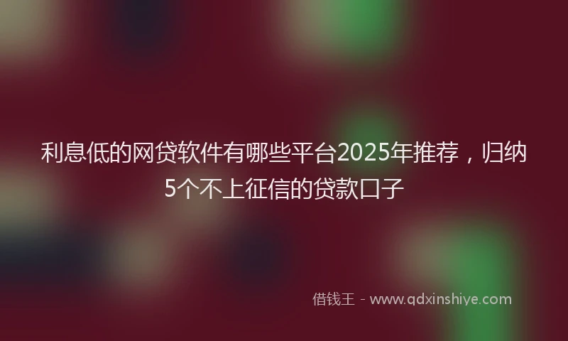 利息低的网贷软件有哪些平台2025年推荐，归纳5个不上征信的贷款口子
