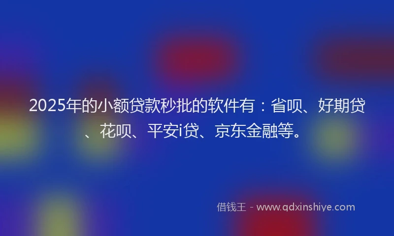 2025年的小额贷款秒批的软件有：省呗、好期贷、花呗、平安i贷、京东金融等。