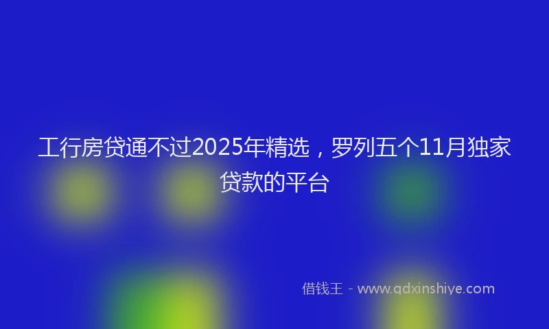 工行房贷通不过2025年精选，罗列五个11月独家贷款的平台