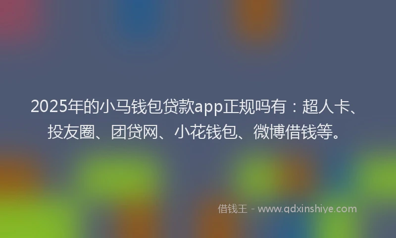 2025年的小马钱包贷款app正规吗有：超人卡、投友圈、团贷网、小花钱包、微博借钱等。