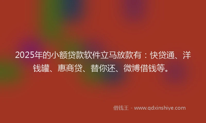 2025年的小额贷款软件立马放款有：快贷通、洋钱罐、惠商贷、替你还、微博借钱等。