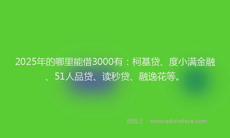 2025年的哪里能借3000有：柯基贷、度小满金融、51人品贷、读秒贷、融逸花等。