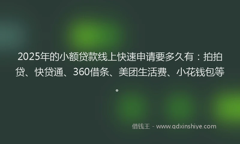 2025年的小额贷款线上快速申请要多久有：拍拍贷、快贷通、360借条、美团生活费、小花钱包等。