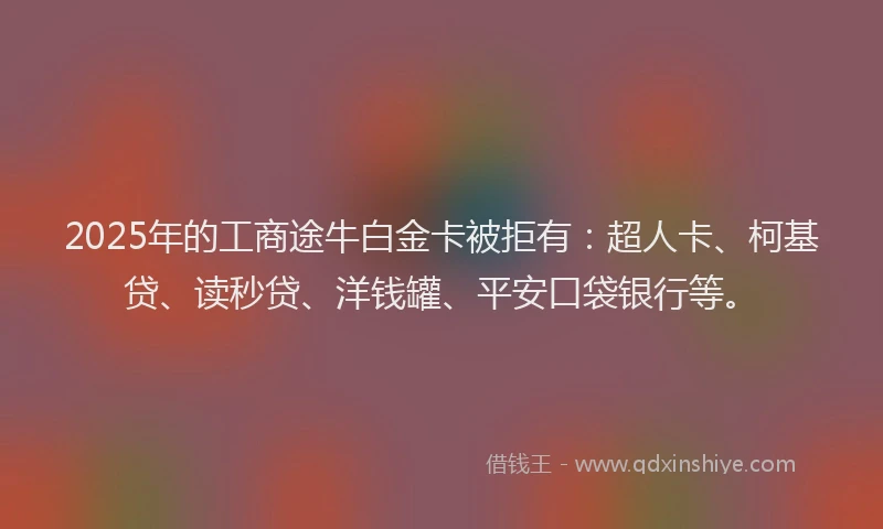 2025年的工商途牛白金卡被拒有：超人卡、柯基贷、读秒贷、洋钱罐、平安口袋银行等。