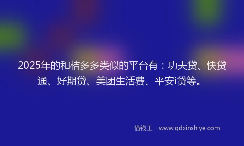 2025年的和桔多多类似的平台有：功夫贷、快贷通、好期贷、美团生活费、平安i贷等。