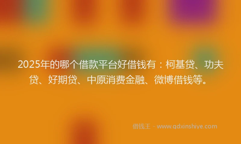 2025年的哪个借款平台好借钱有：柯基贷、功夫贷、好期贷、中原消费金融、微博借钱等。