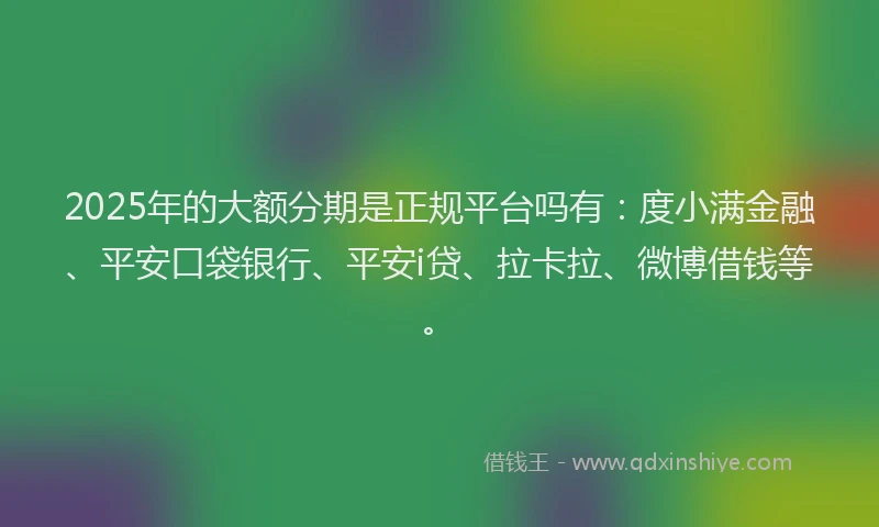 2025年的大额分期是正规平台吗有：度小满金融、平安口袋银行、平安i贷、拉卡拉、微博借钱等。
