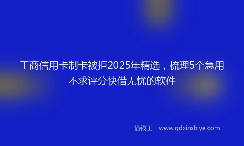 工商信用卡制卡被拒2025年精选，梳理5个急用不求评分快借无忧的软件