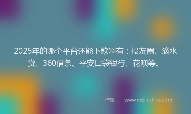 2025年的哪个平台还能下款啊有：投友圈、滴水贷、360借条、平安口袋银行、花呗等。