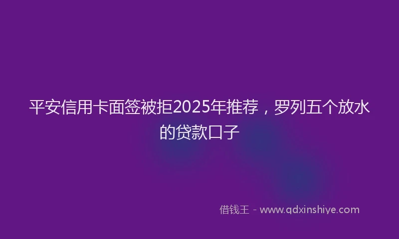 平安信用卡面签被拒2025年推荐，罗列五个放水的贷款口子