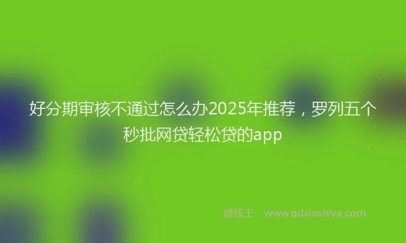 好分期审核不通过怎么办2025年推荐，罗列五个秒批网贷轻松贷的app