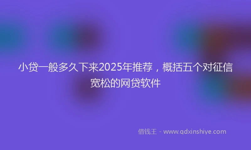 小贷一般多久下来2025年推荐，概括五个对征信宽松的网贷软件