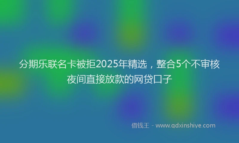 分期乐联名卡被拒2025年精选，整合5个不审核夜间直接放款的网贷口子