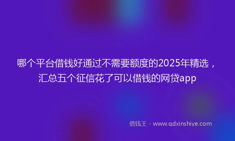 哪个平台借钱好通过不需要额度的2025年精选，汇总五个征信花了可以借钱的网贷app