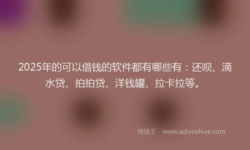 2025年的可以借钱的软件都有哪些有：还呗、滴水贷、拍拍贷、洋钱罐、拉卡拉等。