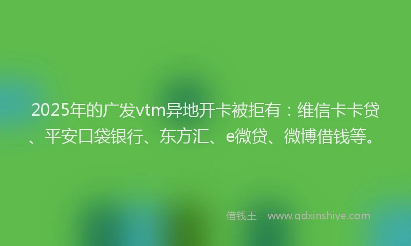 2025年的广发vtm异地开卡被拒有：维信卡卡贷、平安口袋银行、东方汇、e微贷、微博借钱等。