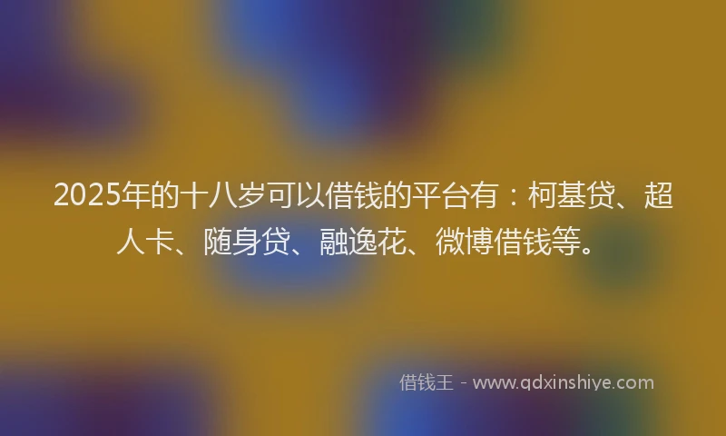 2025年的十八岁可以借钱的平台有：柯基贷、超人卡、随身贷、融逸花、微博借钱等。