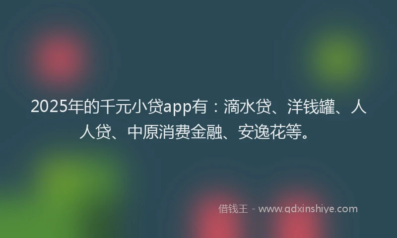 2025年的千元小贷app有：滴水贷、洋钱罐、人人贷、中原消费金融、安逸花等。