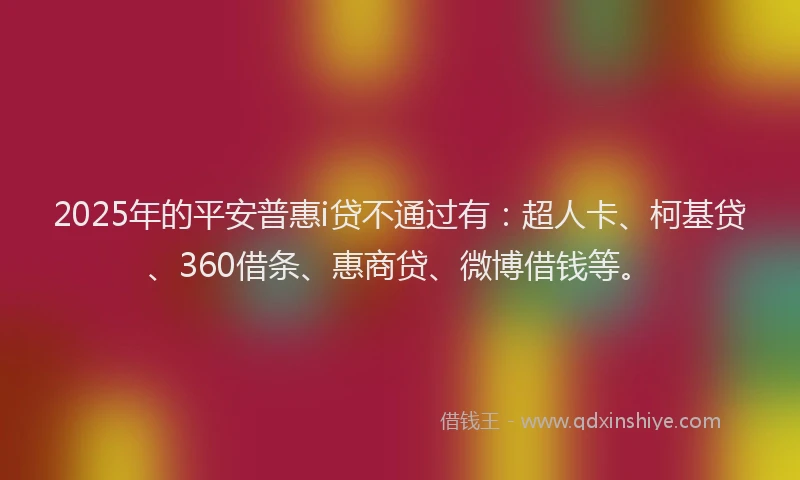 2025年的平安普惠i贷不通过有：超人卡、柯基贷、360借条、惠商贷、微博借钱等。