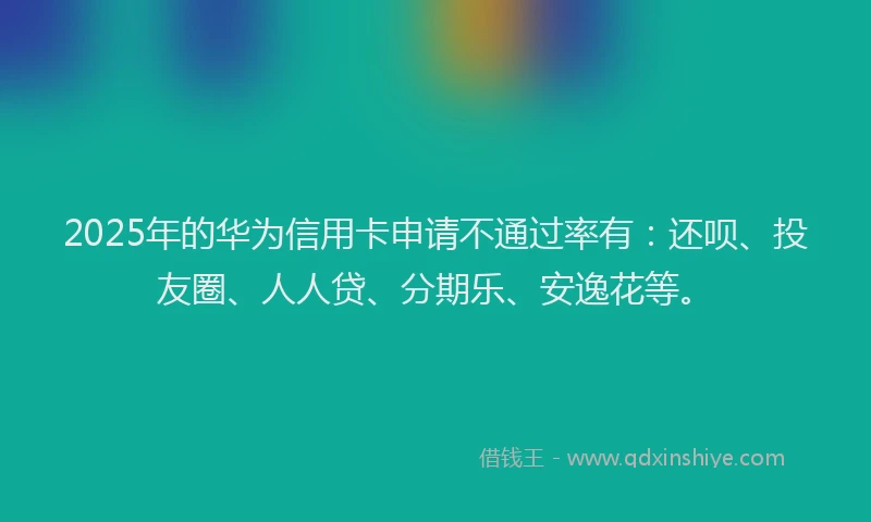 2025年的华为信用卡申请不通过率有：还呗、投友圈、人人贷、分期乐、安逸花等。