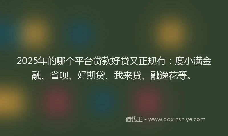 2025年的哪个平台贷款好贷又正规有：度小满金融、省呗、好期贷、我来贷、融逸花等。
